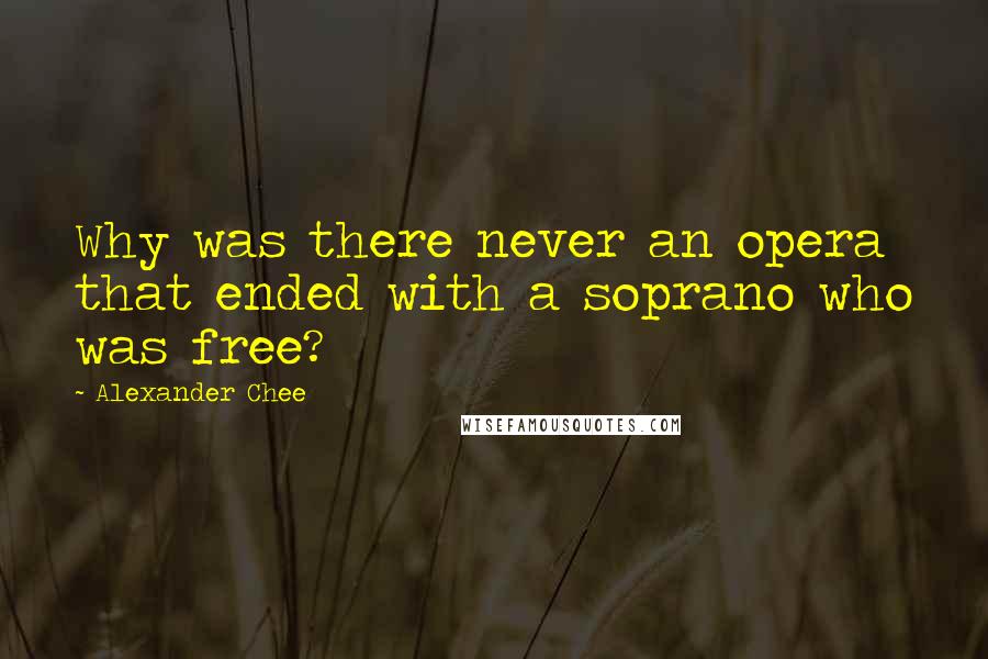 Alexander Chee Quotes: Why was there never an opera that ended with a soprano who was free?