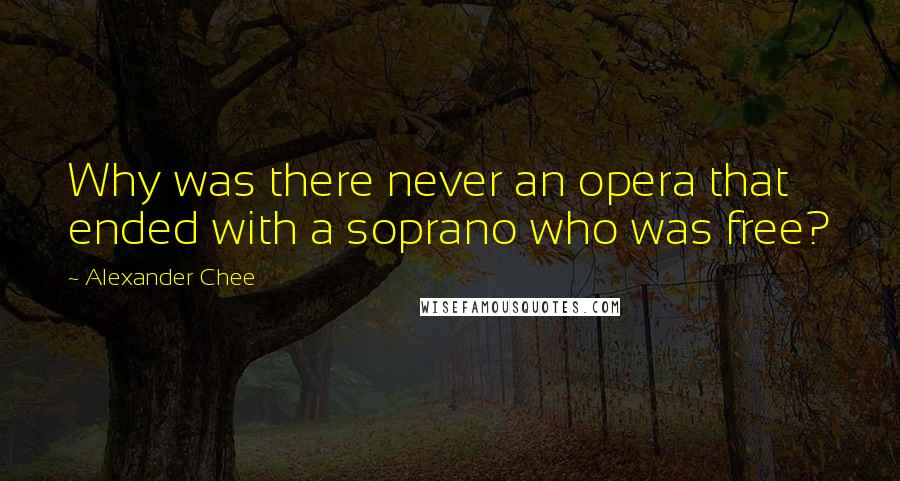 Alexander Chee Quotes: Why was there never an opera that ended with a soprano who was free?