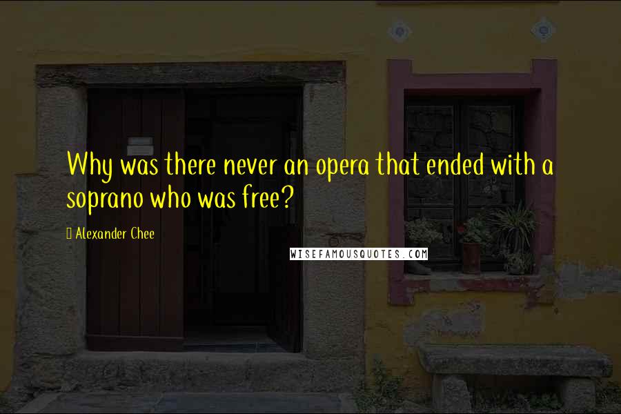 Alexander Chee Quotes: Why was there never an opera that ended with a soprano who was free?