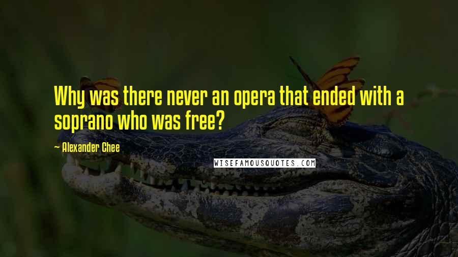 Alexander Chee Quotes: Why was there never an opera that ended with a soprano who was free?