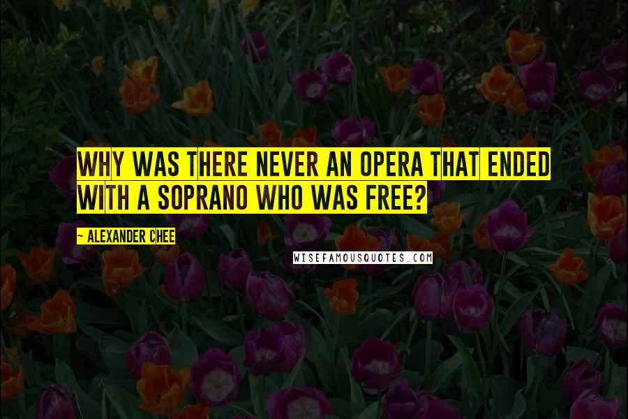 Alexander Chee Quotes: Why was there never an opera that ended with a soprano who was free?