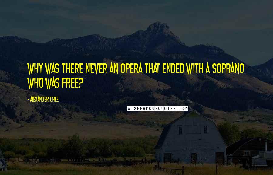 Alexander Chee Quotes: Why was there never an opera that ended with a soprano who was free?