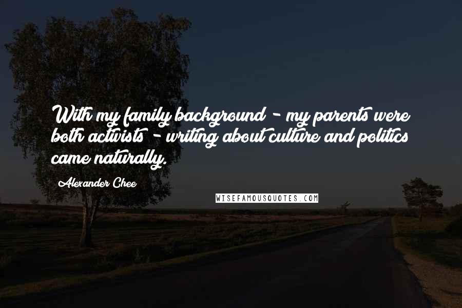 Alexander Chee Quotes: With my family background - my parents were both activists - writing about culture and politics came naturally.