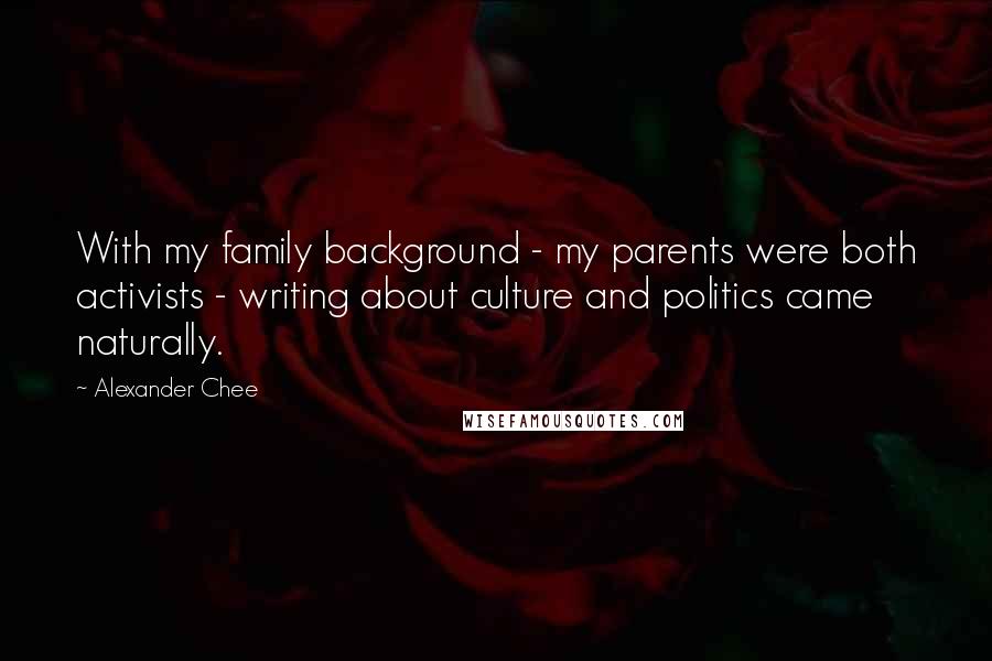 Alexander Chee Quotes: With my family background - my parents were both activists - writing about culture and politics came naturally.