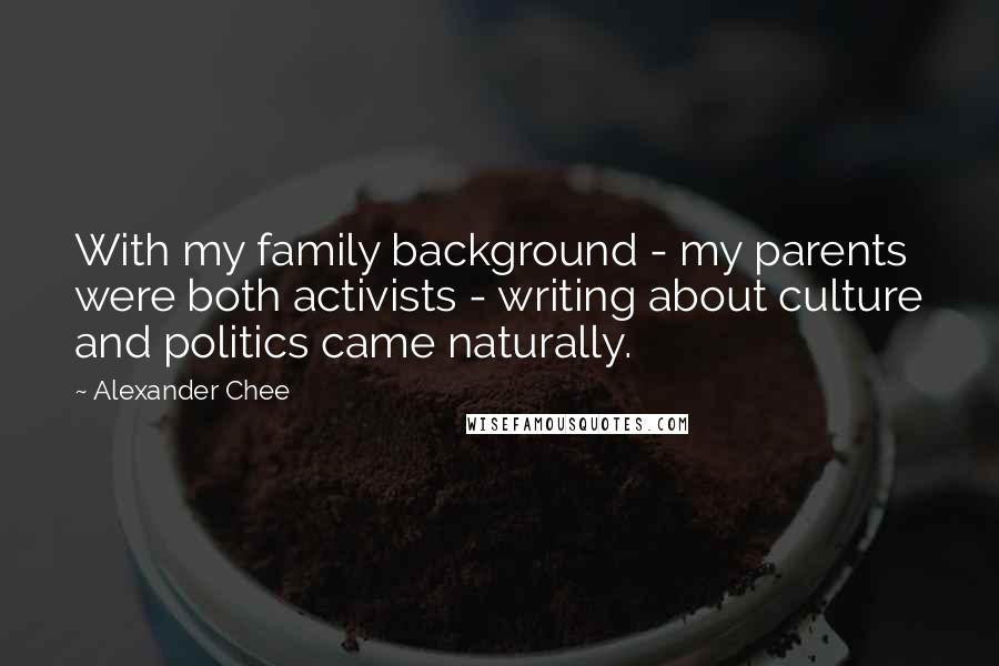 Alexander Chee Quotes: With my family background - my parents were both activists - writing about culture and politics came naturally.
