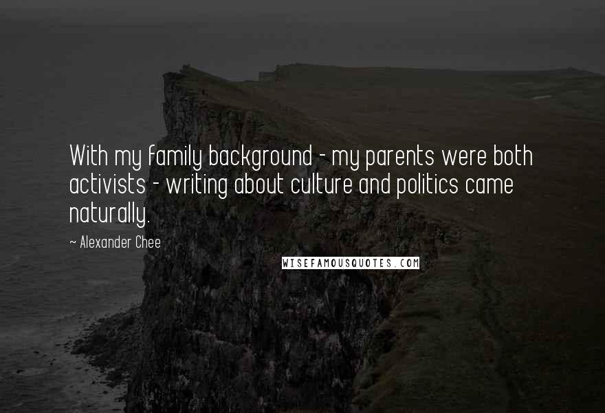 Alexander Chee Quotes: With my family background - my parents were both activists - writing about culture and politics came naturally.
