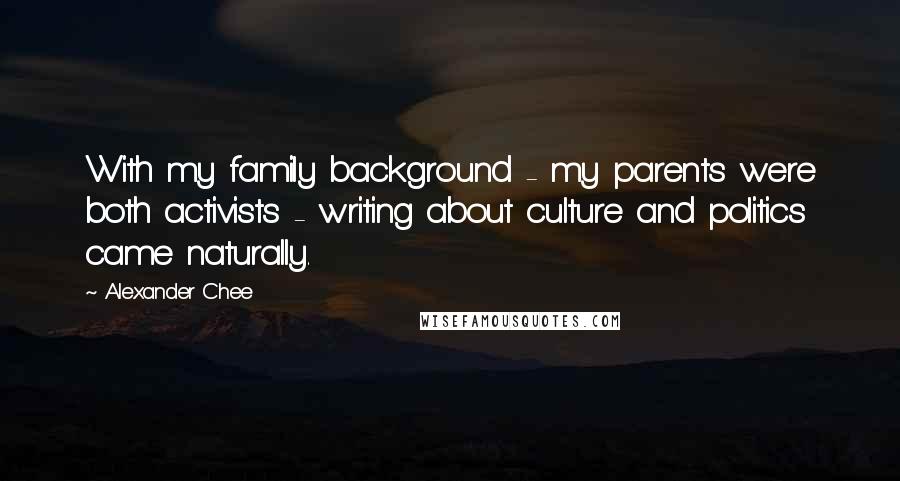 Alexander Chee Quotes: With my family background - my parents were both activists - writing about culture and politics came naturally.