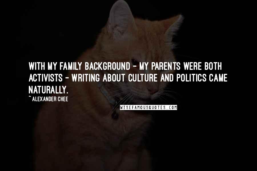 Alexander Chee Quotes: With my family background - my parents were both activists - writing about culture and politics came naturally.