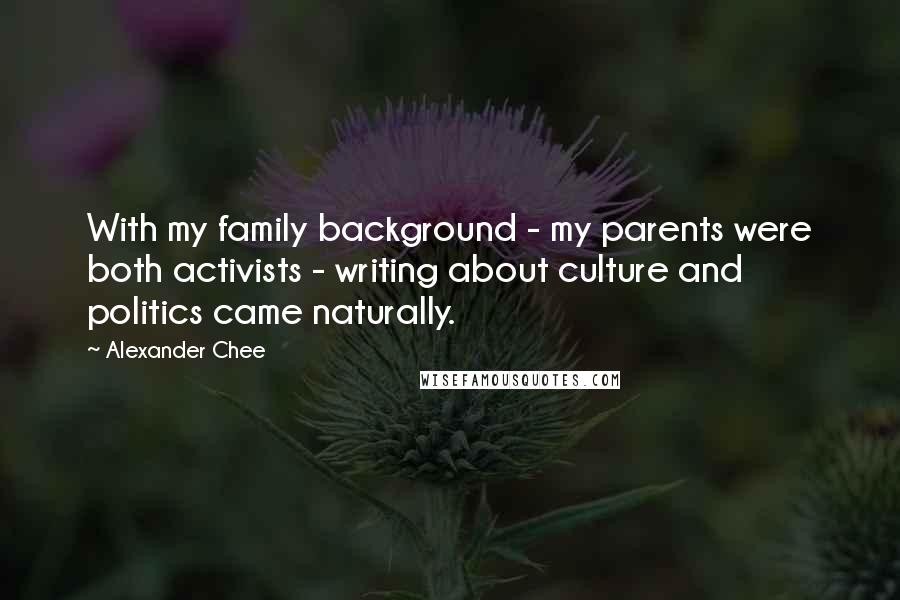 Alexander Chee Quotes: With my family background - my parents were both activists - writing about culture and politics came naturally.