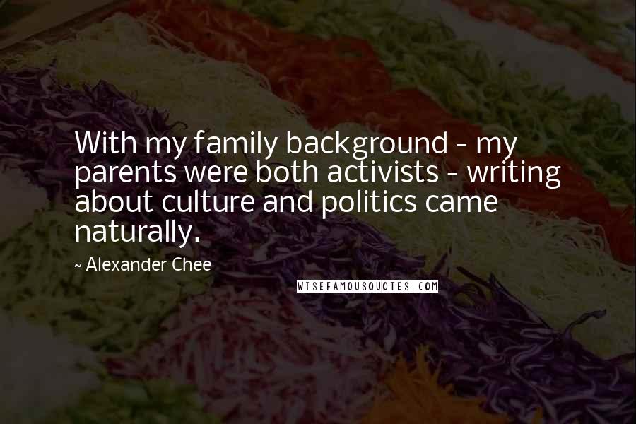 Alexander Chee Quotes: With my family background - my parents were both activists - writing about culture and politics came naturally.