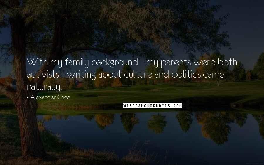 Alexander Chee Quotes: With my family background - my parents were both activists - writing about culture and politics came naturally.