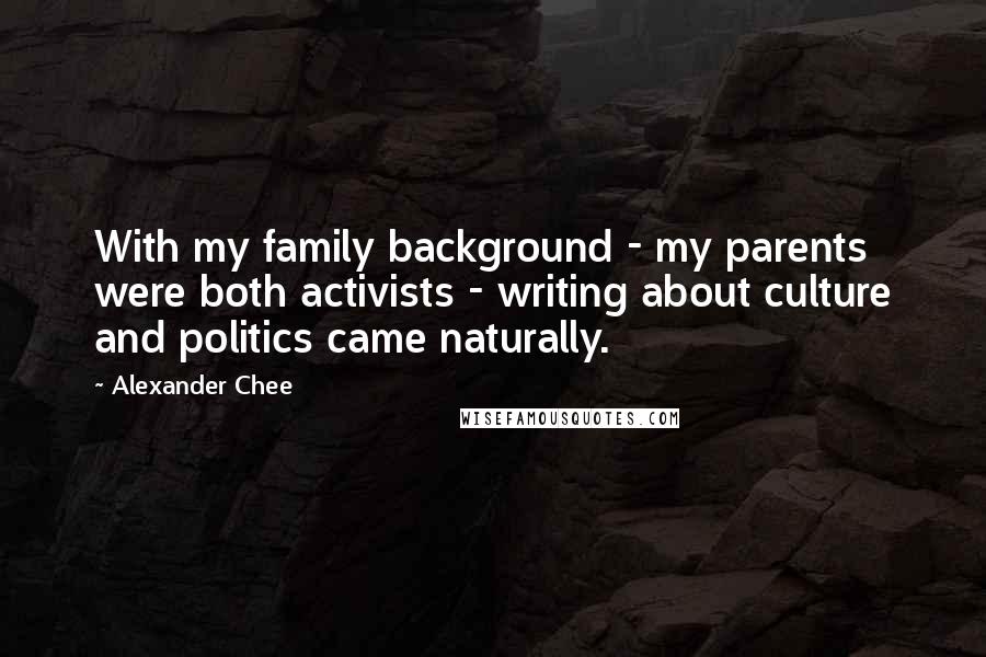 Alexander Chee Quotes: With my family background - my parents were both activists - writing about culture and politics came naturally.