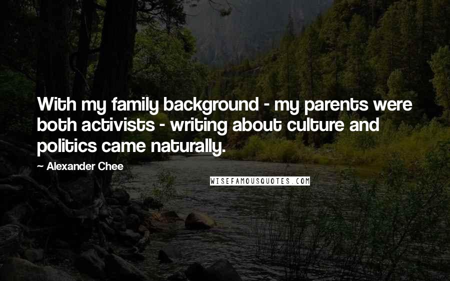 Alexander Chee Quotes: With my family background - my parents were both activists - writing about culture and politics came naturally.