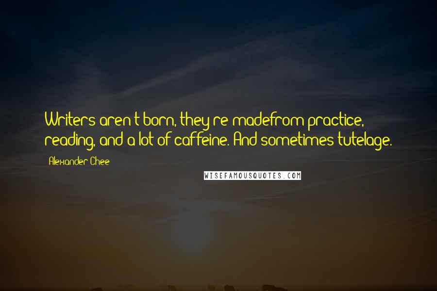 Alexander Chee Quotes: Writers aren't born, they're madefrom practice, reading, and a lot of caffeine. And sometimes tutelage.
