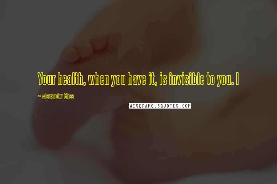 Alexander Chee Quotes: Your health, when you have it, is invisible to you. I