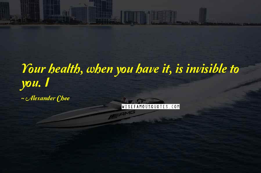 Alexander Chee Quotes: Your health, when you have it, is invisible to you. I