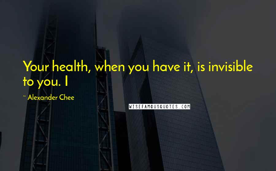 Alexander Chee Quotes: Your health, when you have it, is invisible to you. I