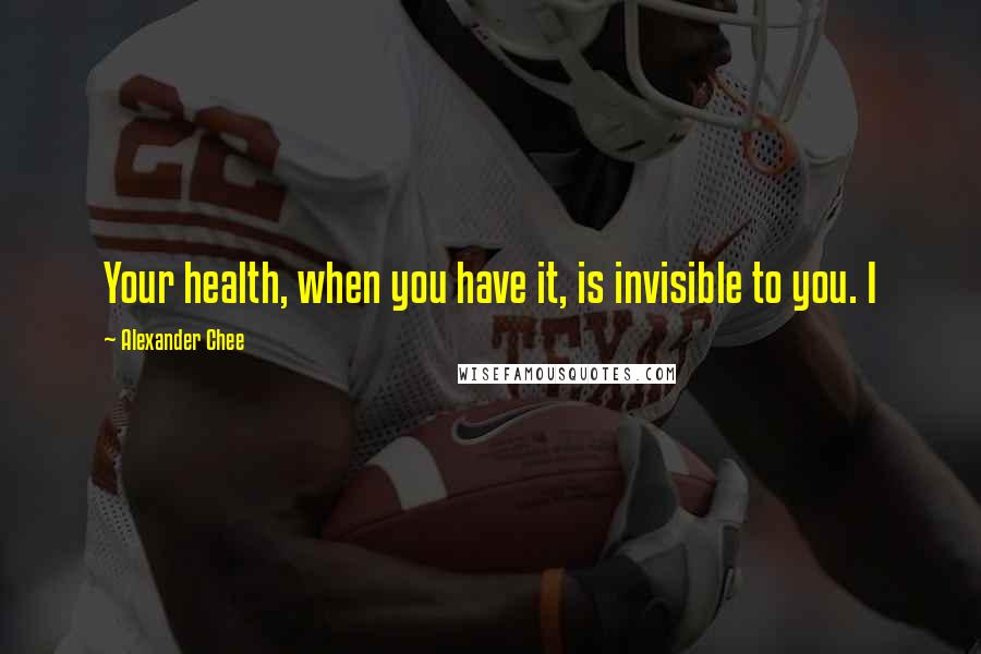 Alexander Chee Quotes: Your health, when you have it, is invisible to you. I