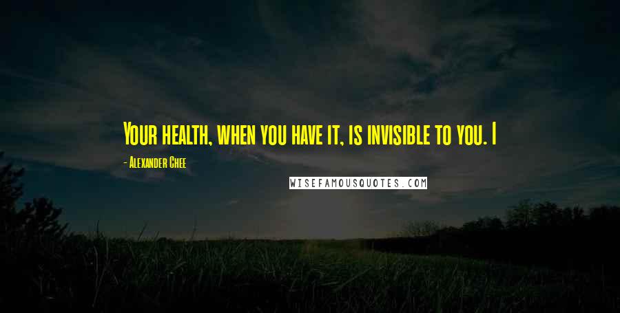 Alexander Chee Quotes: Your health, when you have it, is invisible to you. I