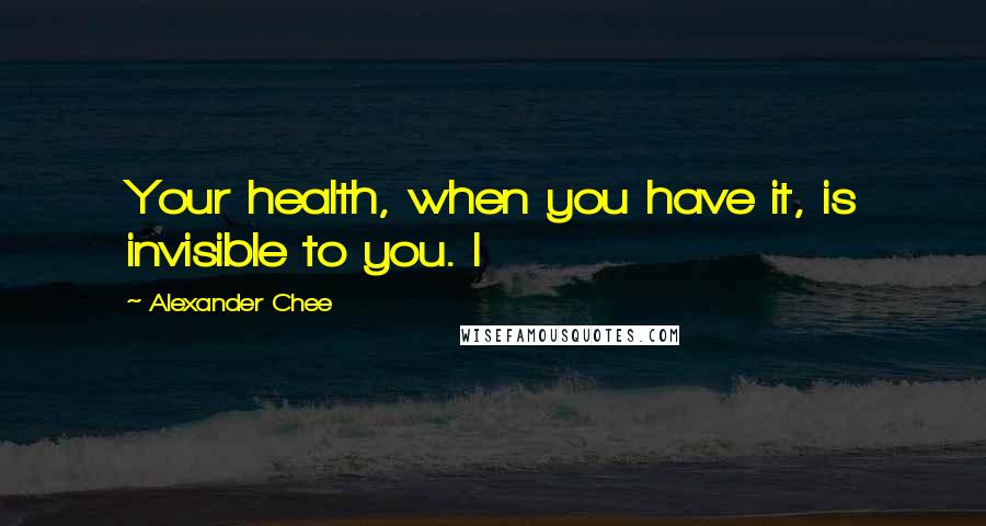 Alexander Chee Quotes: Your health, when you have it, is invisible to you. I