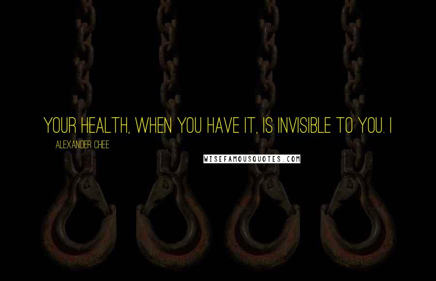 Alexander Chee Quotes: Your health, when you have it, is invisible to you. I