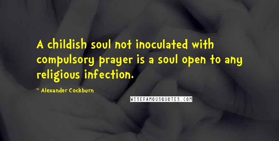 Alexander Cockburn Quotes: A childish soul not inoculated with compulsory prayer is a soul open to any religious infection.