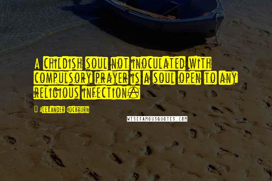 Alexander Cockburn Quotes: A childish soul not inoculated with compulsory prayer is a soul open to any religious infection.