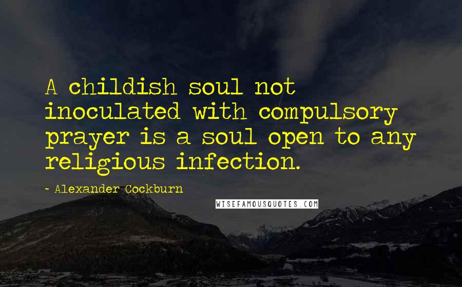 Alexander Cockburn Quotes: A childish soul not inoculated with compulsory prayer is a soul open to any religious infection.