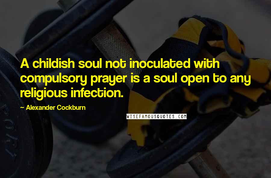 Alexander Cockburn Quotes: A childish soul not inoculated with compulsory prayer is a soul open to any religious infection.