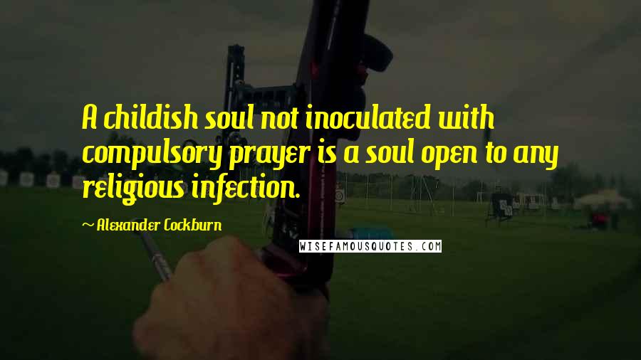 Alexander Cockburn Quotes: A childish soul not inoculated with compulsory prayer is a soul open to any religious infection.