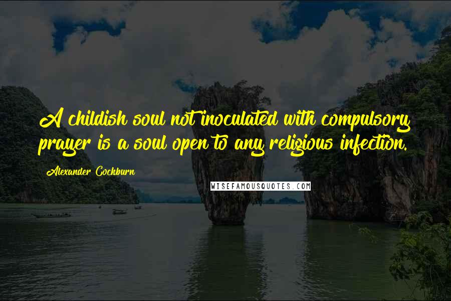 Alexander Cockburn Quotes: A childish soul not inoculated with compulsory prayer is a soul open to any religious infection.