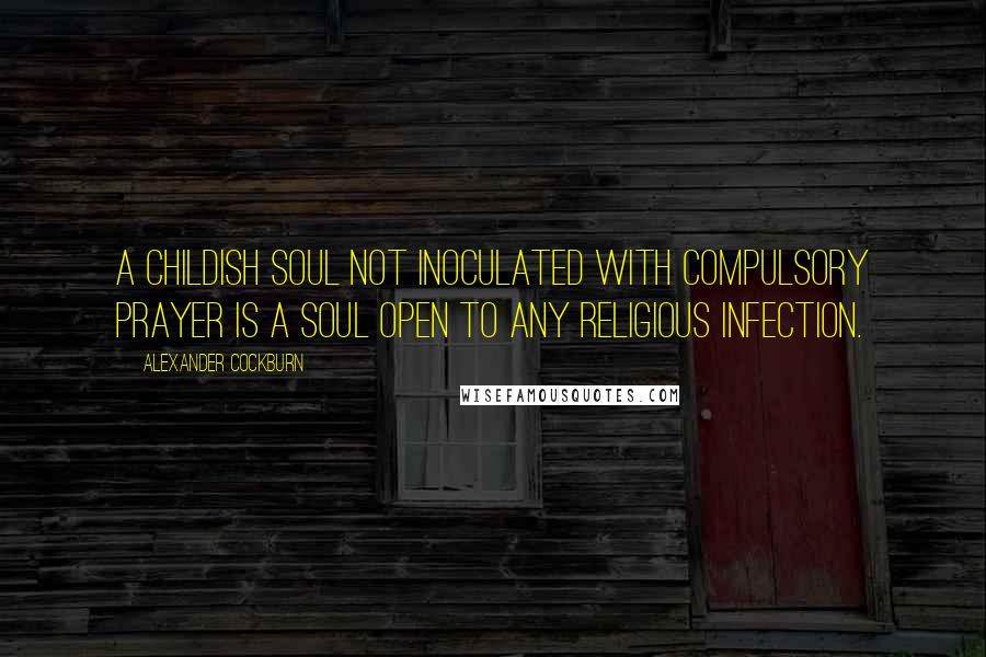 Alexander Cockburn Quotes: A childish soul not inoculated with compulsory prayer is a soul open to any religious infection.