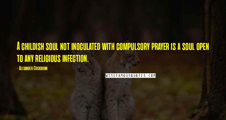 Alexander Cockburn Quotes: A childish soul not inoculated with compulsory prayer is a soul open to any religious infection.