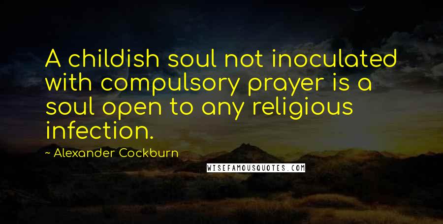 Alexander Cockburn Quotes: A childish soul not inoculated with compulsory prayer is a soul open to any religious infection.
