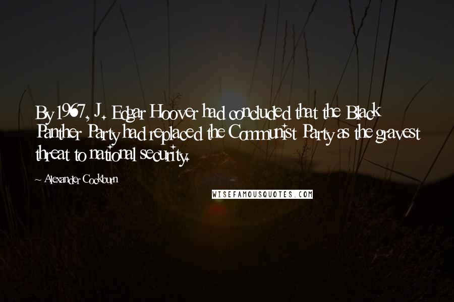 Alexander Cockburn Quotes: By 1967, J. Edgar Hoover had concluded that the Black Panther Party had replaced the Communist Party as the gravest threat to national security.
