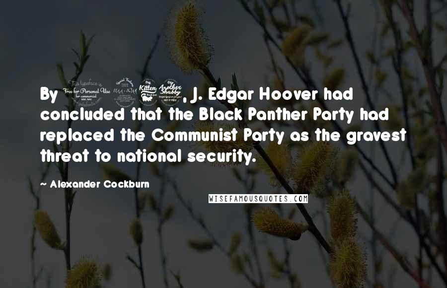 Alexander Cockburn Quotes: By 1967, J. Edgar Hoover had concluded that the Black Panther Party had replaced the Communist Party as the gravest threat to national security.