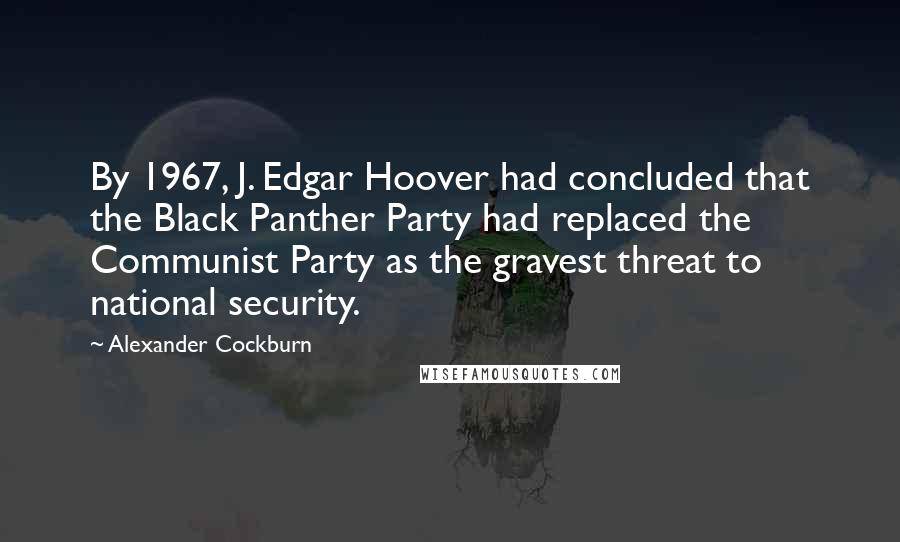 Alexander Cockburn Quotes: By 1967, J. Edgar Hoover had concluded that the Black Panther Party had replaced the Communist Party as the gravest threat to national security.