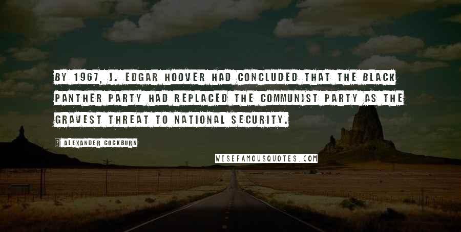 Alexander Cockburn Quotes: By 1967, J. Edgar Hoover had concluded that the Black Panther Party had replaced the Communist Party as the gravest threat to national security.