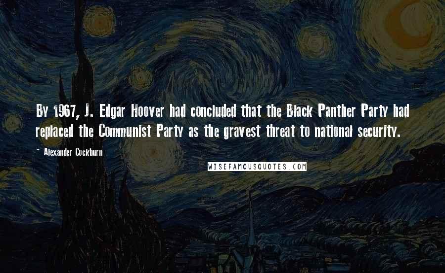 Alexander Cockburn Quotes: By 1967, J. Edgar Hoover had concluded that the Black Panther Party had replaced the Communist Party as the gravest threat to national security.