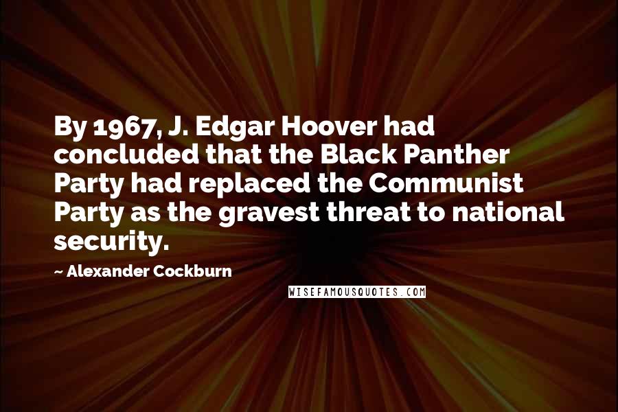 Alexander Cockburn Quotes: By 1967, J. Edgar Hoover had concluded that the Black Panther Party had replaced the Communist Party as the gravest threat to national security.