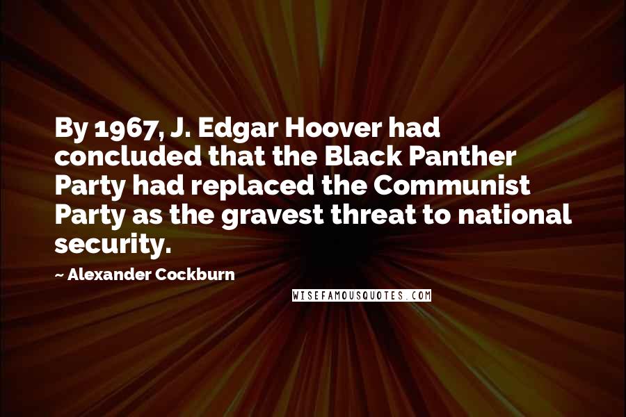 Alexander Cockburn Quotes: By 1967, J. Edgar Hoover had concluded that the Black Panther Party had replaced the Communist Party as the gravest threat to national security.