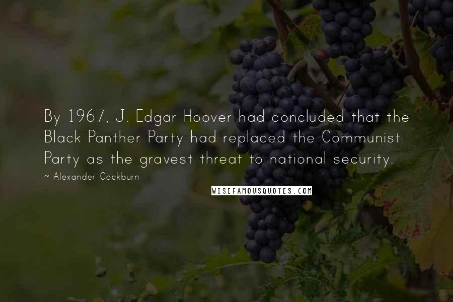 Alexander Cockburn Quotes: By 1967, J. Edgar Hoover had concluded that the Black Panther Party had replaced the Communist Party as the gravest threat to national security.