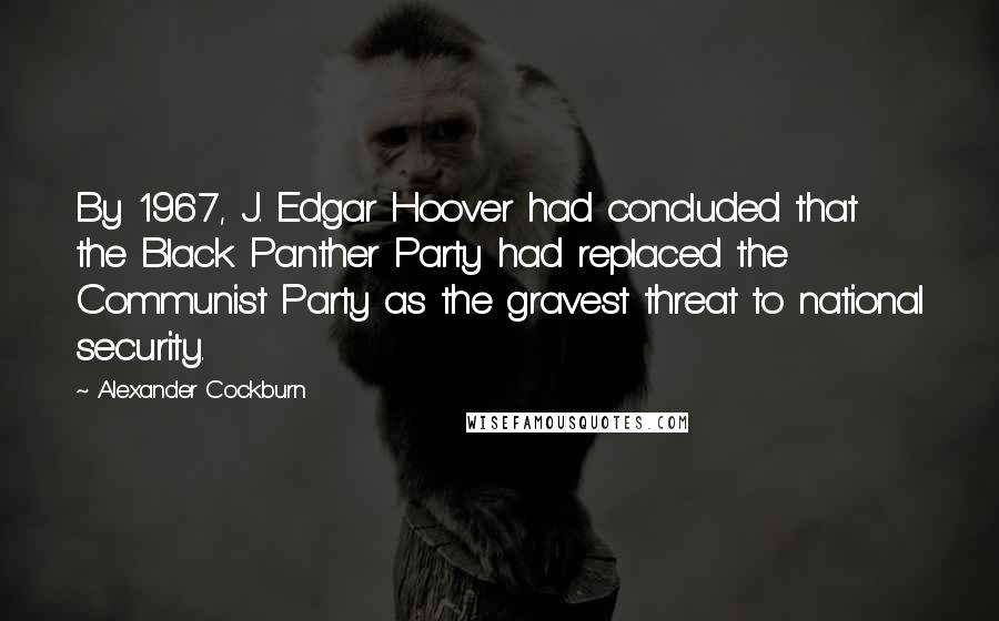 Alexander Cockburn Quotes: By 1967, J. Edgar Hoover had concluded that the Black Panther Party had replaced the Communist Party as the gravest threat to national security.