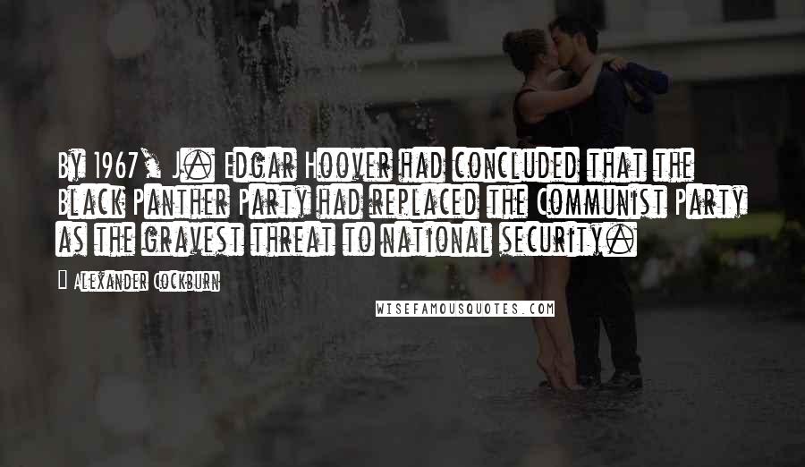 Alexander Cockburn Quotes: By 1967, J. Edgar Hoover had concluded that the Black Panther Party had replaced the Communist Party as the gravest threat to national security.
