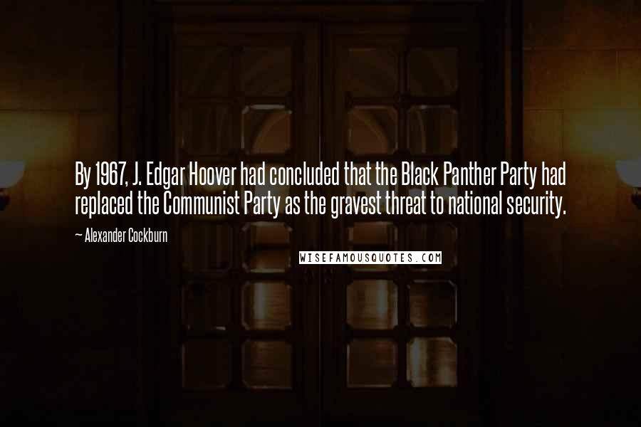 Alexander Cockburn Quotes: By 1967, J. Edgar Hoover had concluded that the Black Panther Party had replaced the Communist Party as the gravest threat to national security.