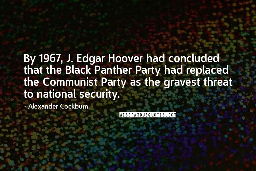 Alexander Cockburn Quotes: By 1967, J. Edgar Hoover had concluded that the Black Panther Party had replaced the Communist Party as the gravest threat to national security.