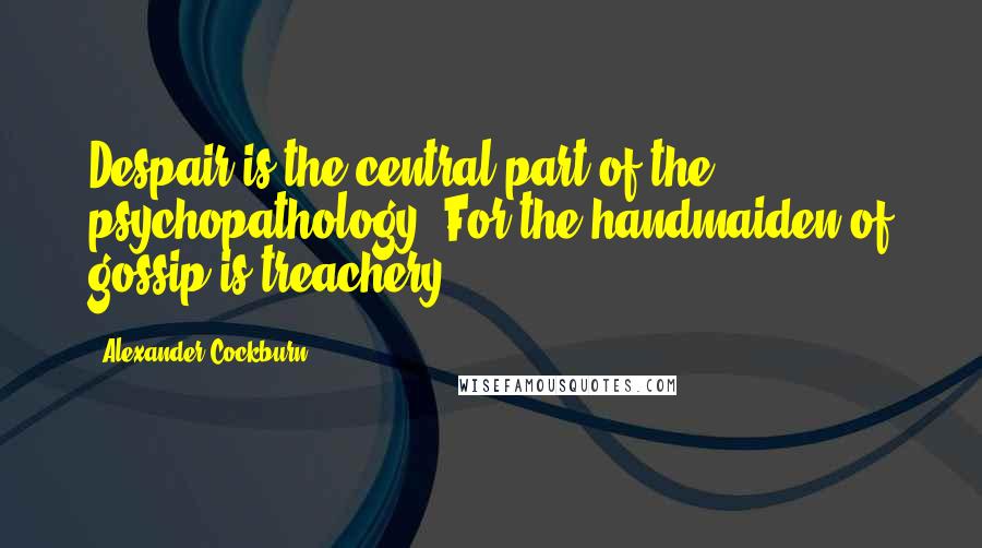 Alexander Cockburn Quotes: Despair is the central part of the psychopathology. For the handmaiden of gossip is treachery: