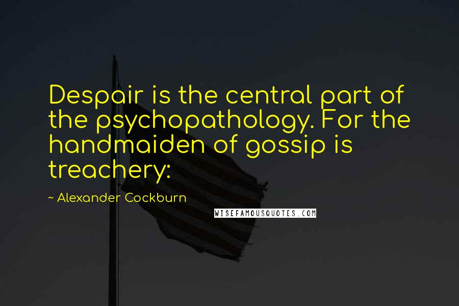 Alexander Cockburn Quotes: Despair is the central part of the psychopathology. For the handmaiden of gossip is treachery: