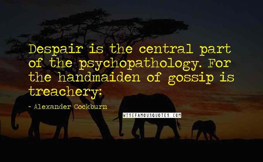 Alexander Cockburn Quotes: Despair is the central part of the psychopathology. For the handmaiden of gossip is treachery: