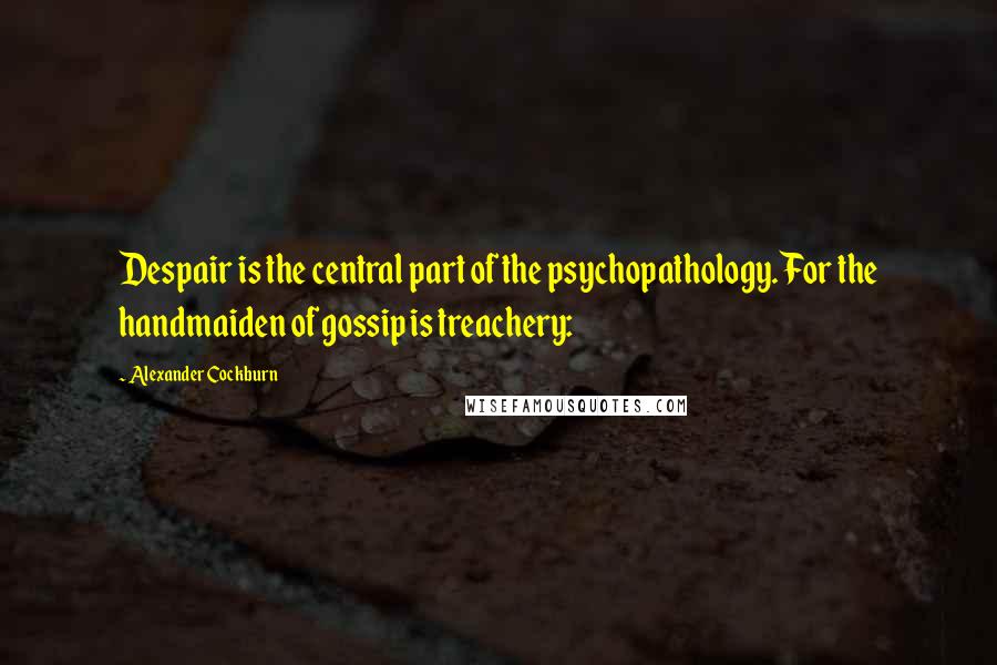 Alexander Cockburn Quotes: Despair is the central part of the psychopathology. For the handmaiden of gossip is treachery: